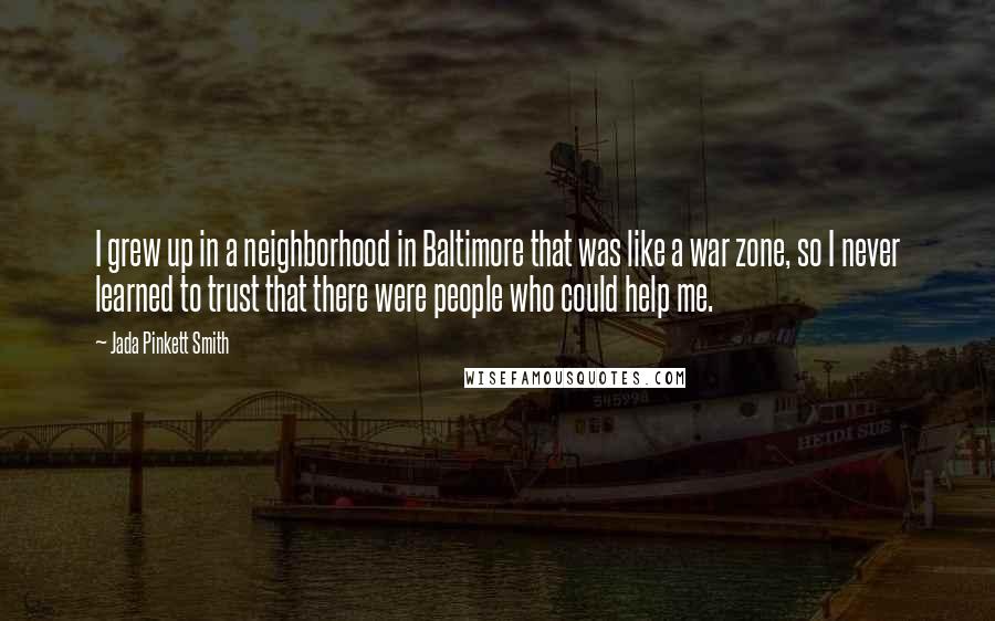 Jada Pinkett Smith Quotes: I grew up in a neighborhood in Baltimore that was like a war zone, so I never learned to trust that there were people who could help me.