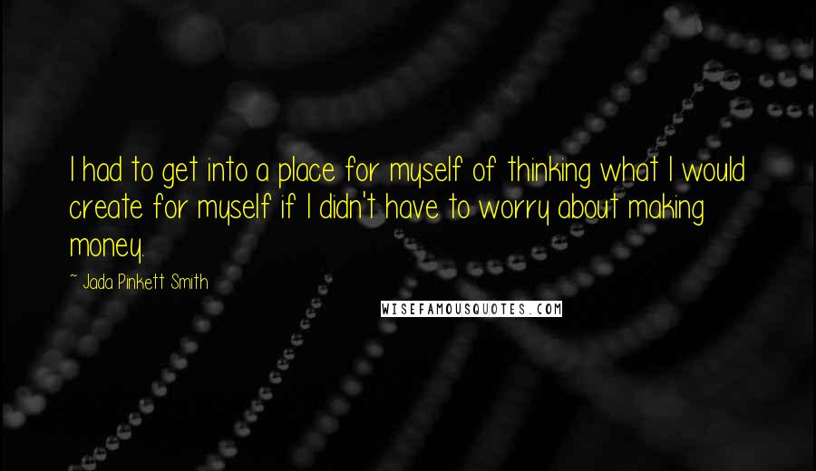 Jada Pinkett Smith Quotes: I had to get into a place for myself of thinking what I would create for myself if I didn't have to worry about making money.