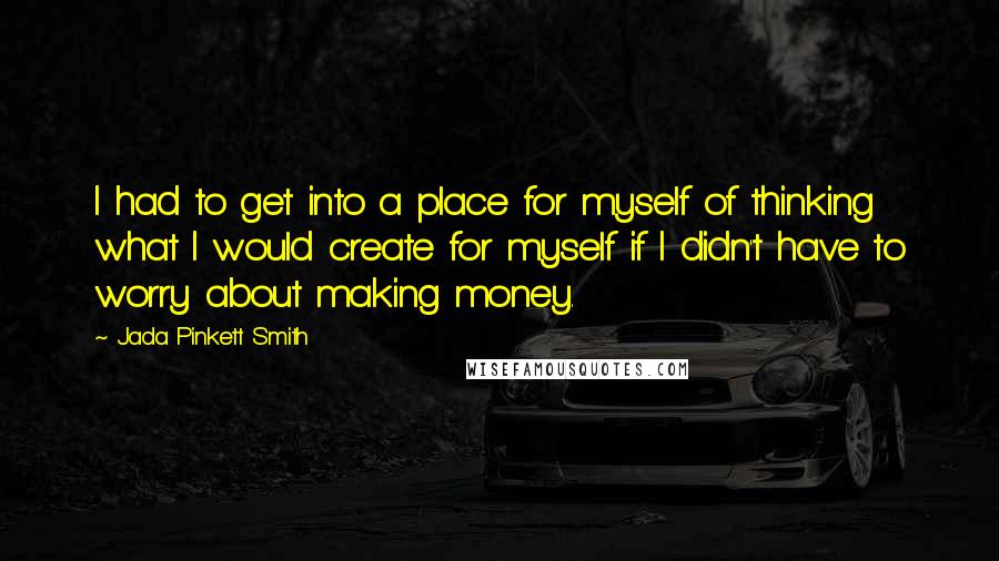 Jada Pinkett Smith Quotes: I had to get into a place for myself of thinking what I would create for myself if I didn't have to worry about making money.