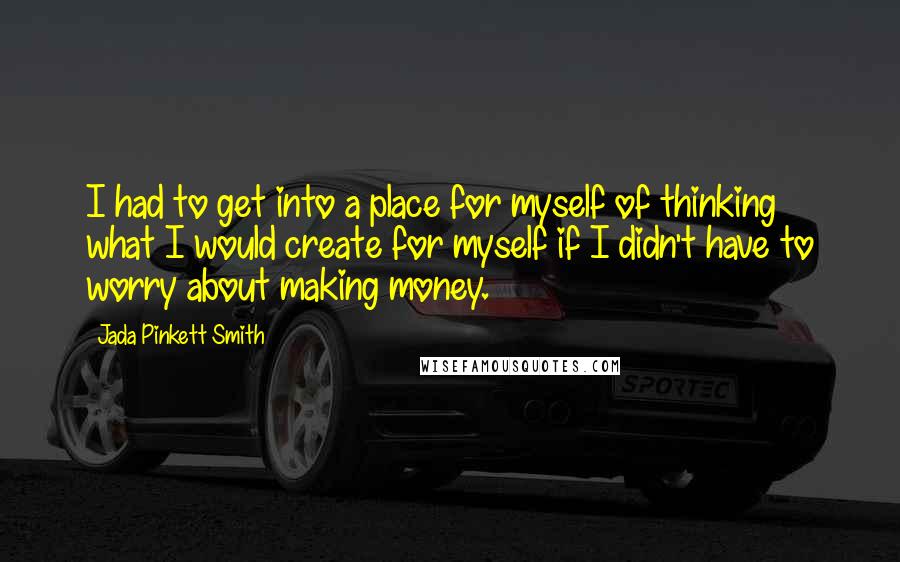 Jada Pinkett Smith Quotes: I had to get into a place for myself of thinking what I would create for myself if I didn't have to worry about making money.