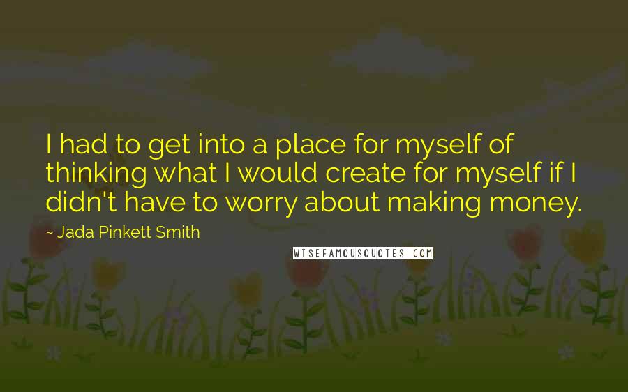 Jada Pinkett Smith Quotes: I had to get into a place for myself of thinking what I would create for myself if I didn't have to worry about making money.