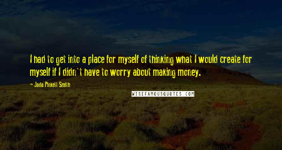 Jada Pinkett Smith Quotes: I had to get into a place for myself of thinking what I would create for myself if I didn't have to worry about making money.