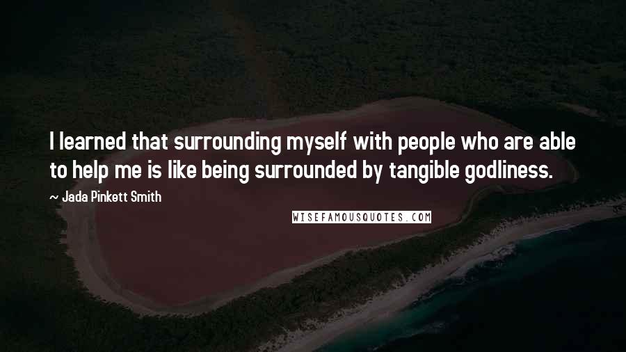 Jada Pinkett Smith Quotes: I learned that surrounding myself with people who are able to help me is like being surrounded by tangible godliness.