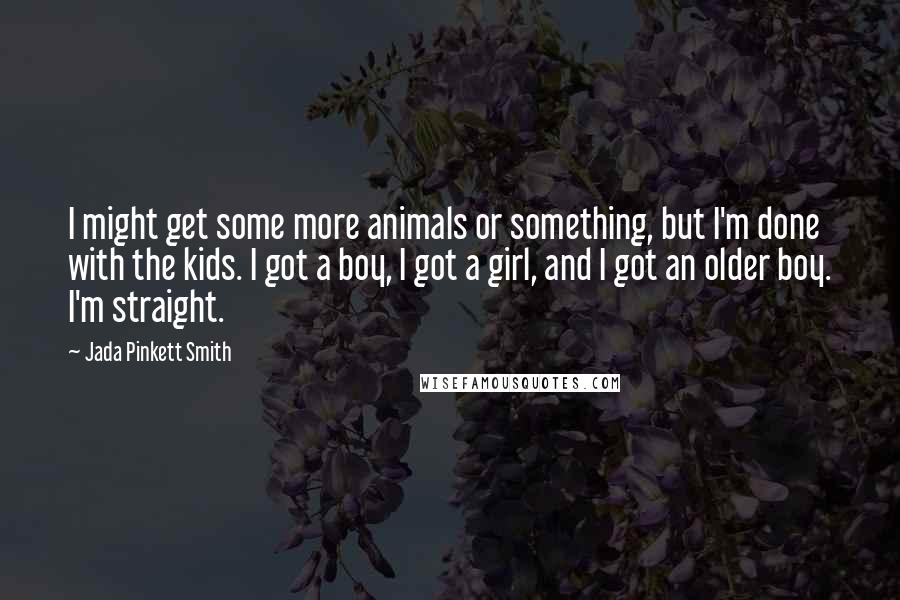 Jada Pinkett Smith Quotes: I might get some more animals or something, but I'm done with the kids. I got a boy, I got a girl, and I got an older boy. I'm straight.
