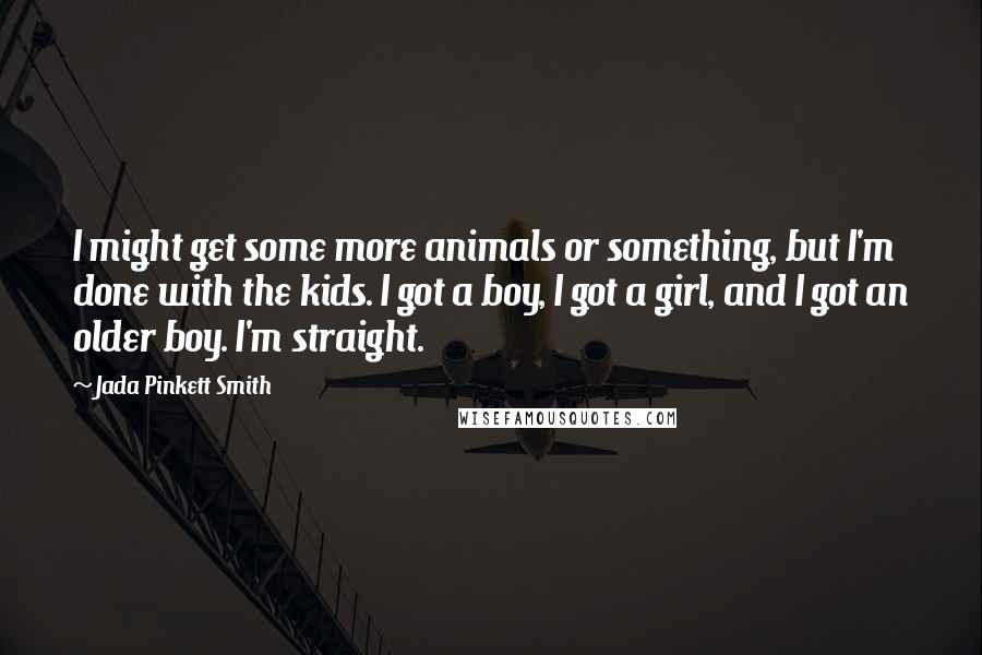 Jada Pinkett Smith Quotes: I might get some more animals or something, but I'm done with the kids. I got a boy, I got a girl, and I got an older boy. I'm straight.