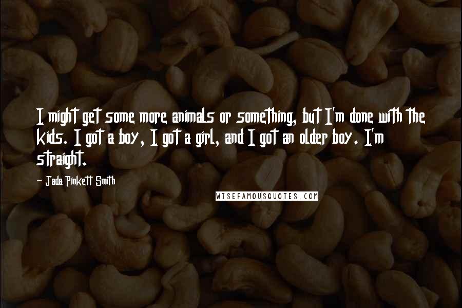 Jada Pinkett Smith Quotes: I might get some more animals or something, but I'm done with the kids. I got a boy, I got a girl, and I got an older boy. I'm straight.