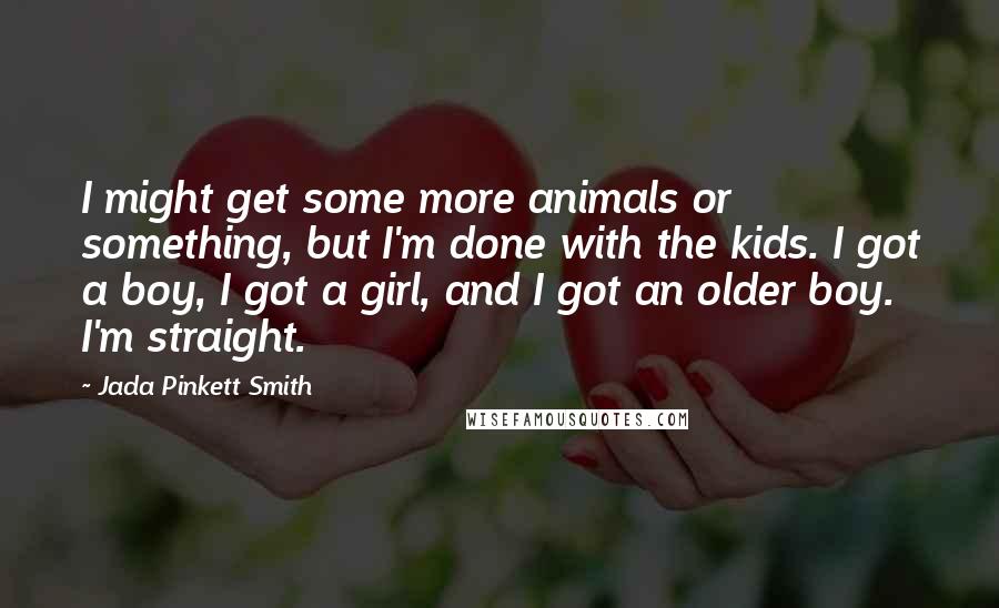 Jada Pinkett Smith Quotes: I might get some more animals or something, but I'm done with the kids. I got a boy, I got a girl, and I got an older boy. I'm straight.