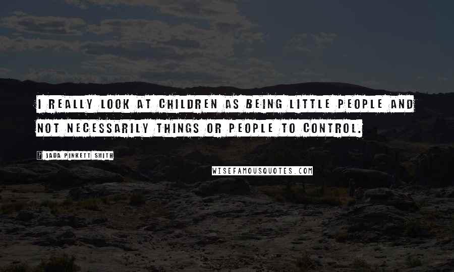 Jada Pinkett Smith Quotes: I really look at children as being little people and not necessarily things or people to control.