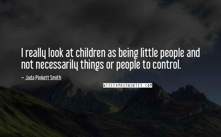 Jada Pinkett Smith Quotes: I really look at children as being little people and not necessarily things or people to control.