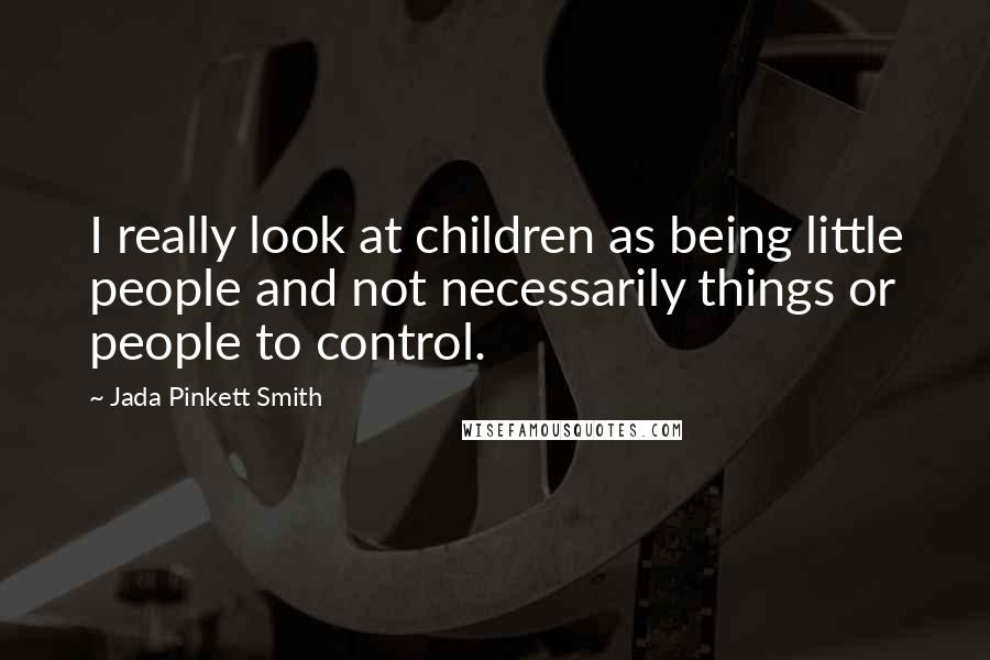 Jada Pinkett Smith Quotes: I really look at children as being little people and not necessarily things or people to control.