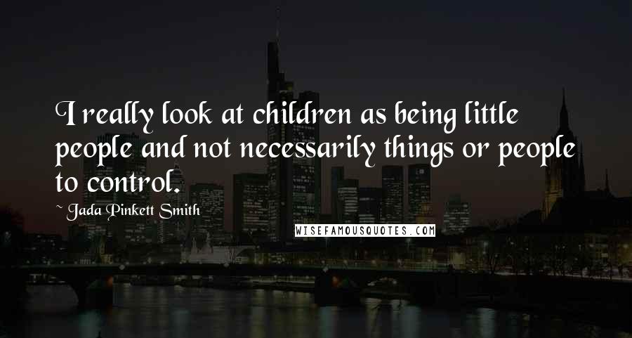 Jada Pinkett Smith Quotes: I really look at children as being little people and not necessarily things or people to control.