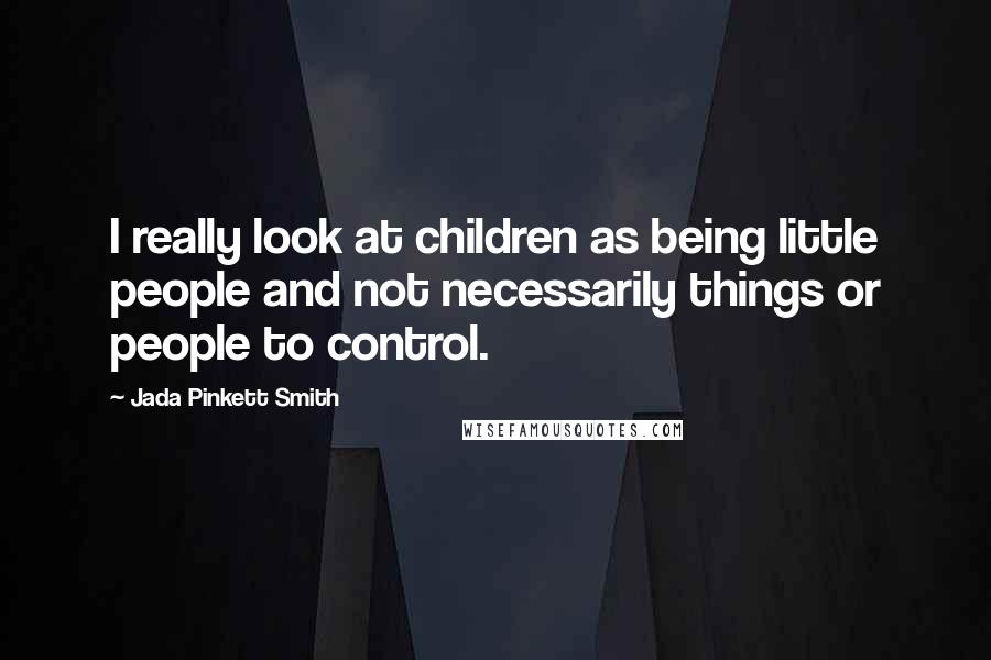 Jada Pinkett Smith Quotes: I really look at children as being little people and not necessarily things or people to control.