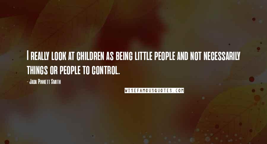 Jada Pinkett Smith Quotes: I really look at children as being little people and not necessarily things or people to control.