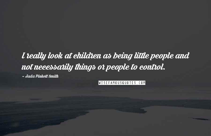 Jada Pinkett Smith Quotes: I really look at children as being little people and not necessarily things or people to control.