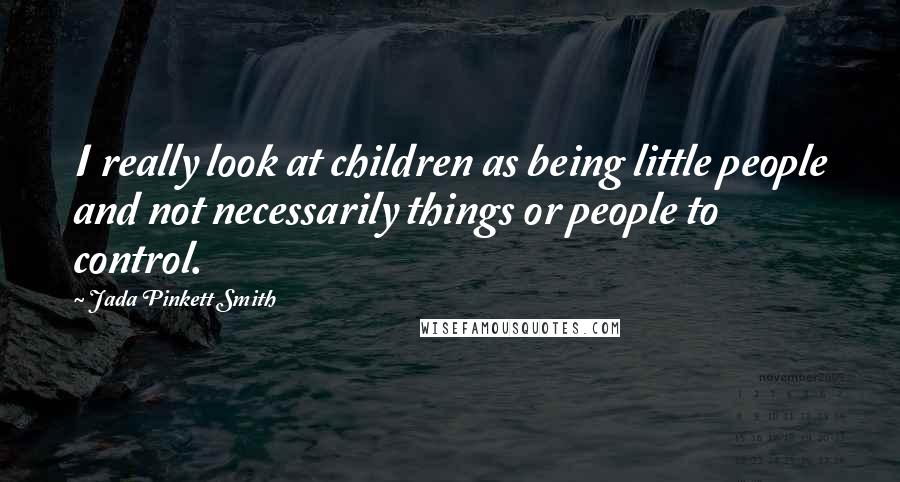 Jada Pinkett Smith Quotes: I really look at children as being little people and not necessarily things or people to control.
