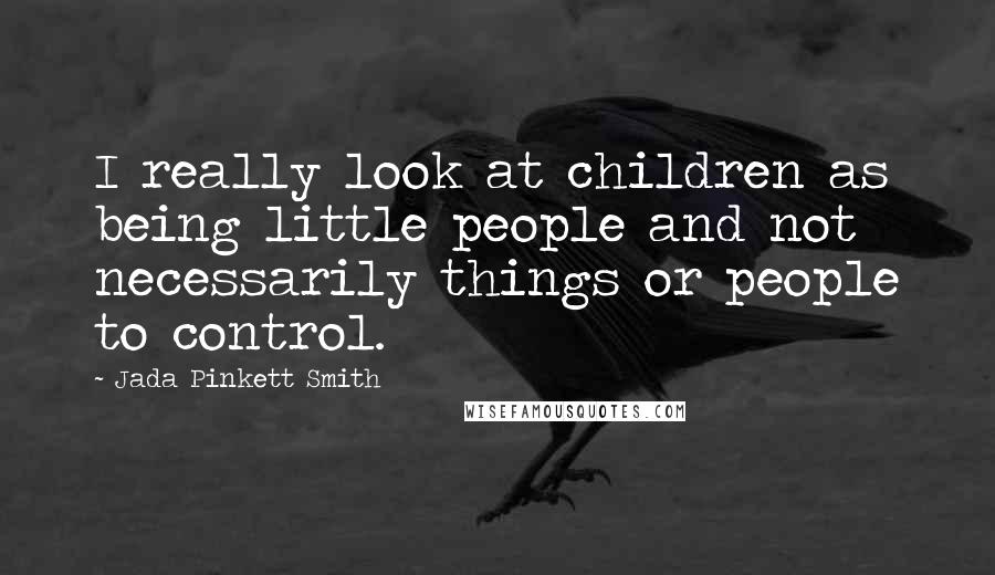 Jada Pinkett Smith Quotes: I really look at children as being little people and not necessarily things or people to control.