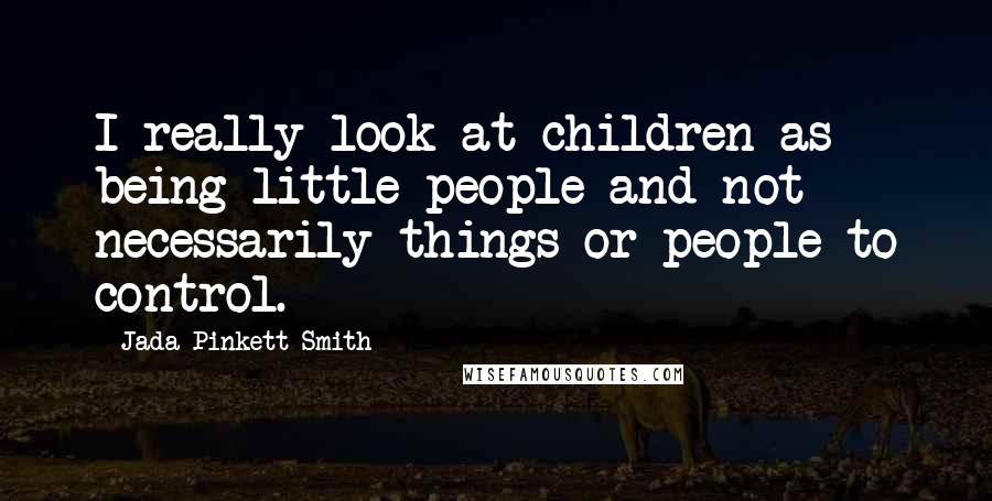 Jada Pinkett Smith Quotes: I really look at children as being little people and not necessarily things or people to control.