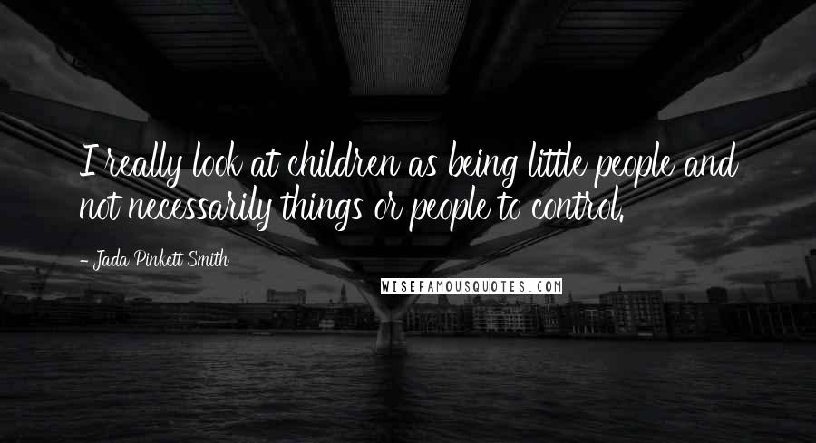 Jada Pinkett Smith Quotes: I really look at children as being little people and not necessarily things or people to control.