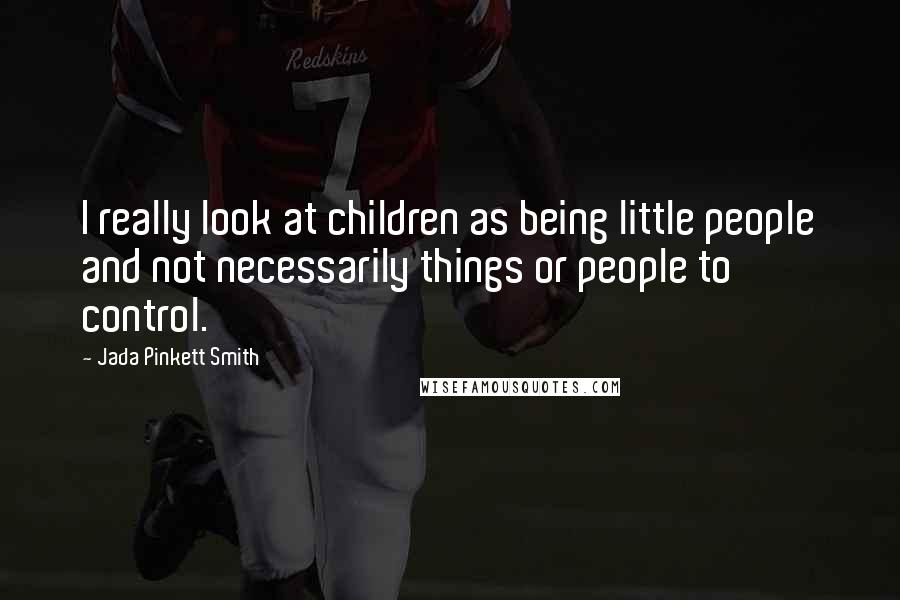 Jada Pinkett Smith Quotes: I really look at children as being little people and not necessarily things or people to control.