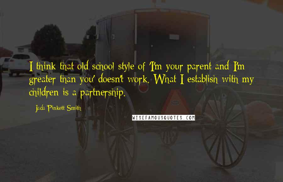 Jada Pinkett Smith Quotes: I think that old school style of 'I'm your parent and I'm greater than you' doesn't work. What I establish with my children is a partnership.