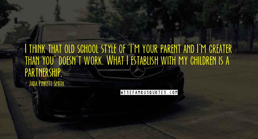 Jada Pinkett Smith Quotes: I think that old school style of 'I'm your parent and I'm greater than you' doesn't work. What I establish with my children is a partnership.