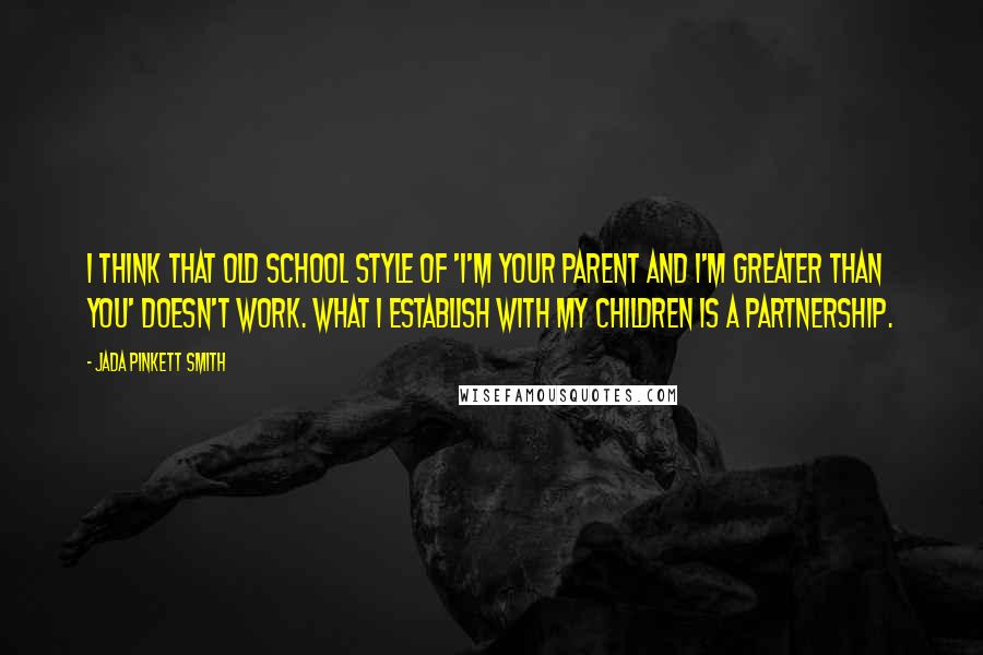 Jada Pinkett Smith Quotes: I think that old school style of 'I'm your parent and I'm greater than you' doesn't work. What I establish with my children is a partnership.