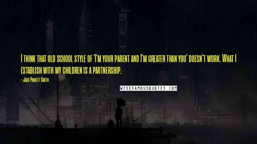 Jada Pinkett Smith Quotes: I think that old school style of 'I'm your parent and I'm greater than you' doesn't work. What I establish with my children is a partnership.