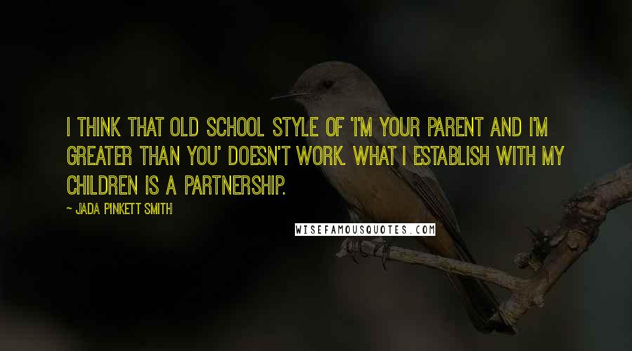 Jada Pinkett Smith Quotes: I think that old school style of 'I'm your parent and I'm greater than you' doesn't work. What I establish with my children is a partnership.