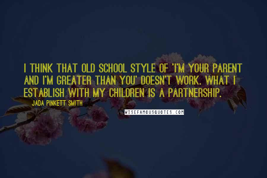 Jada Pinkett Smith Quotes: I think that old school style of 'I'm your parent and I'm greater than you' doesn't work. What I establish with my children is a partnership.