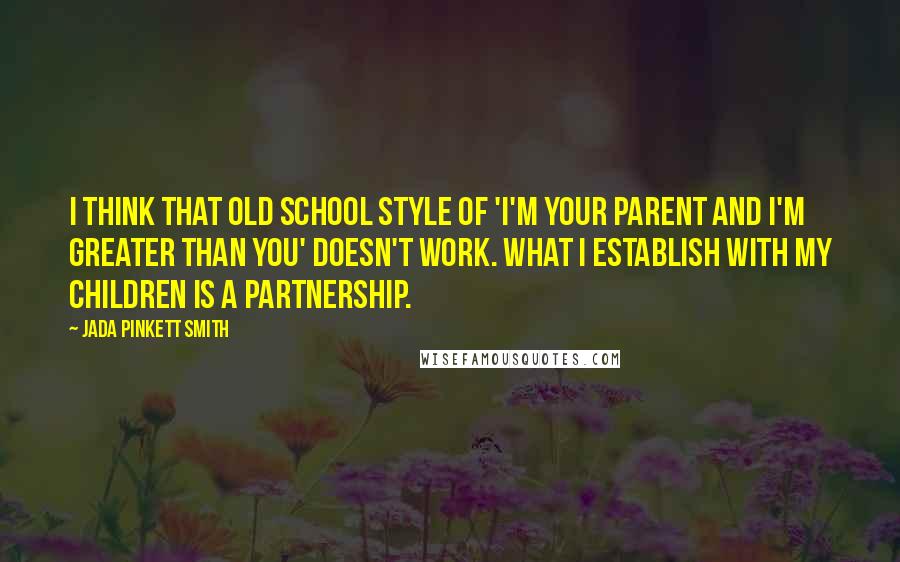 Jada Pinkett Smith Quotes: I think that old school style of 'I'm your parent and I'm greater than you' doesn't work. What I establish with my children is a partnership.