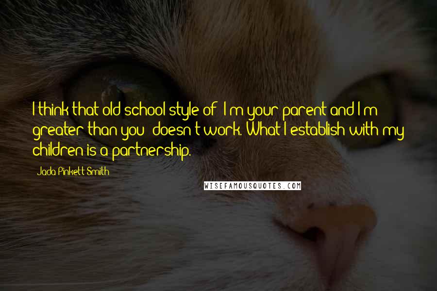 Jada Pinkett Smith Quotes: I think that old school style of 'I'm your parent and I'm greater than you' doesn't work. What I establish with my children is a partnership.