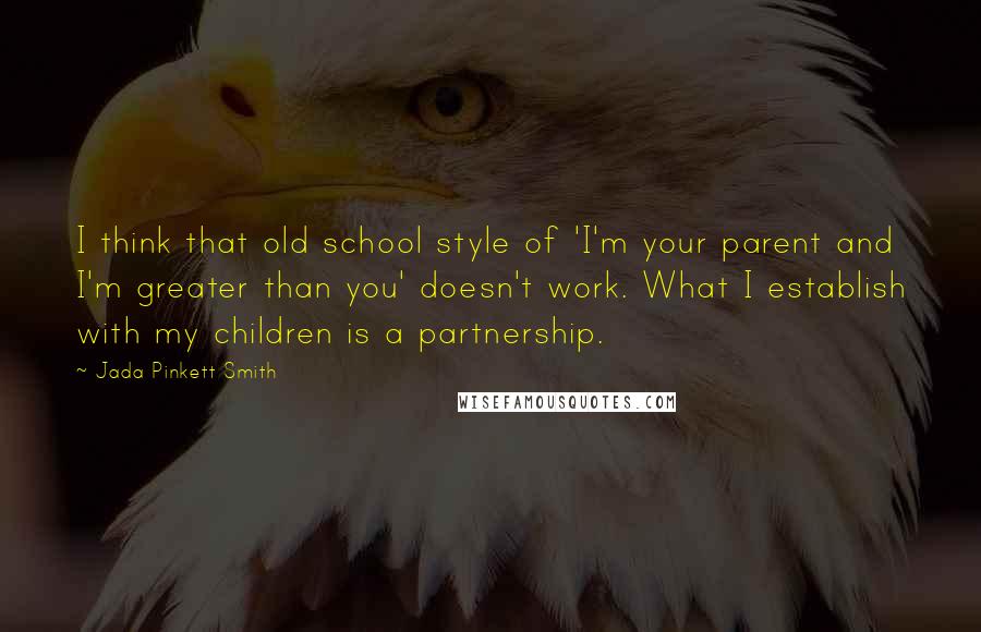 Jada Pinkett Smith Quotes: I think that old school style of 'I'm your parent and I'm greater than you' doesn't work. What I establish with my children is a partnership.