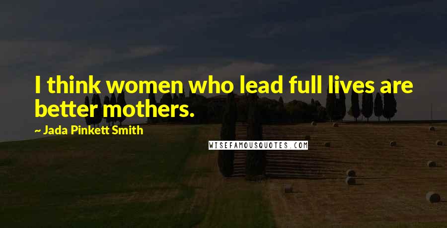 Jada Pinkett Smith Quotes: I think women who lead full lives are better mothers.