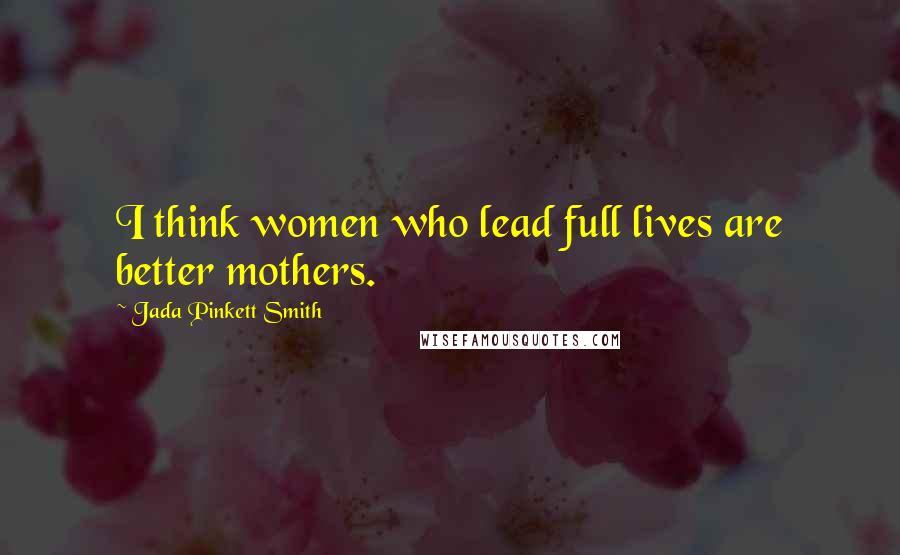 Jada Pinkett Smith Quotes: I think women who lead full lives are better mothers.