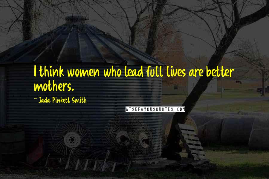 Jada Pinkett Smith Quotes: I think women who lead full lives are better mothers.