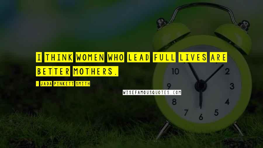 Jada Pinkett Smith Quotes: I think women who lead full lives are better mothers.