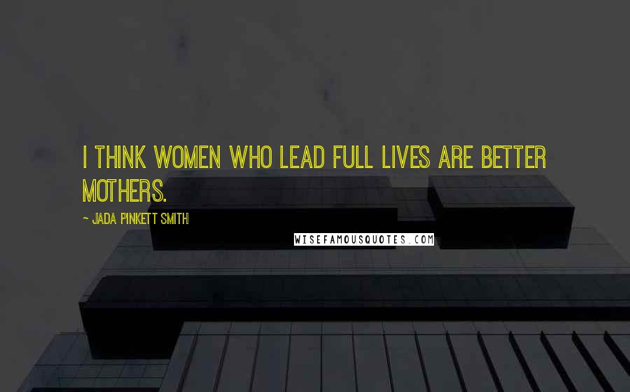 Jada Pinkett Smith Quotes: I think women who lead full lives are better mothers.