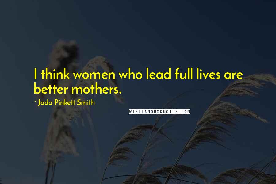 Jada Pinkett Smith Quotes: I think women who lead full lives are better mothers.