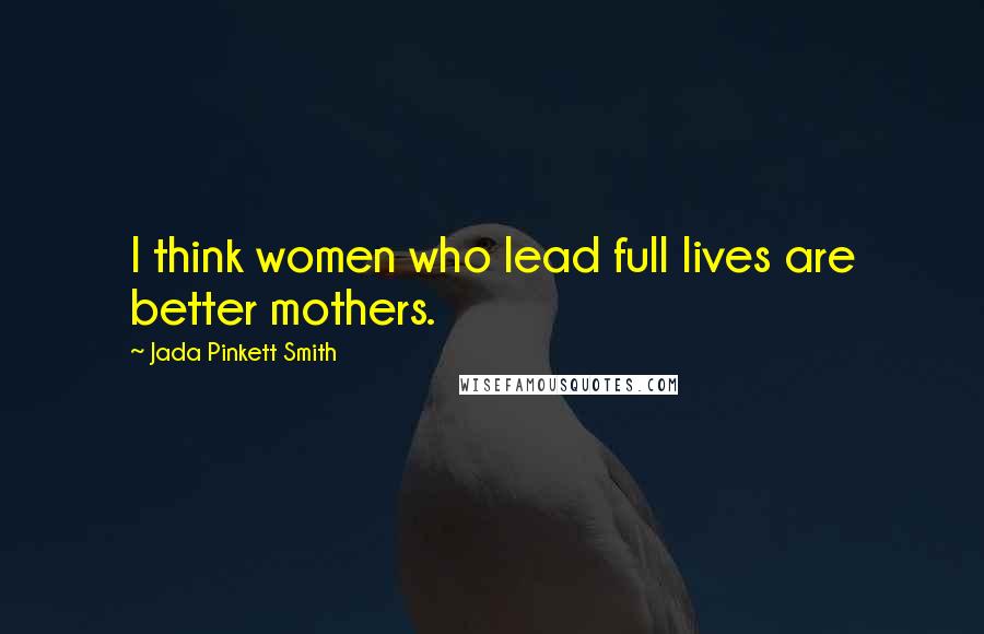 Jada Pinkett Smith Quotes: I think women who lead full lives are better mothers.