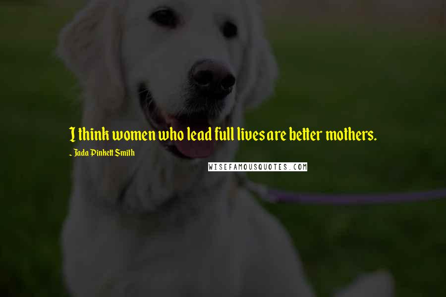 Jada Pinkett Smith Quotes: I think women who lead full lives are better mothers.