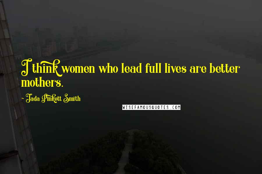 Jada Pinkett Smith Quotes: I think women who lead full lives are better mothers.