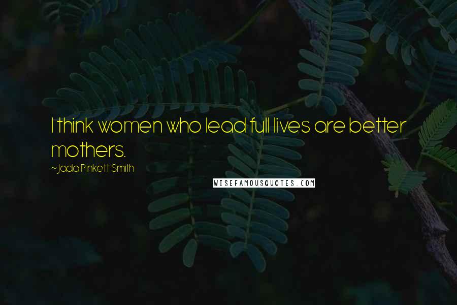 Jada Pinkett Smith Quotes: I think women who lead full lives are better mothers.