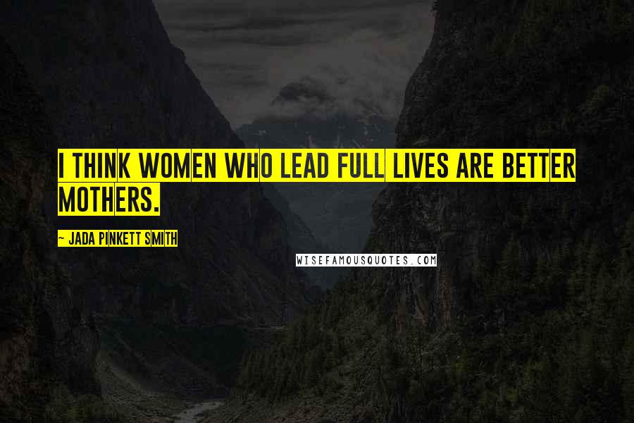 Jada Pinkett Smith Quotes: I think women who lead full lives are better mothers.