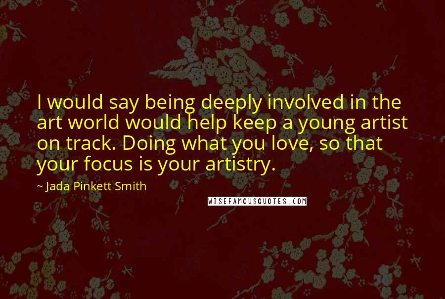 Jada Pinkett Smith Quotes: I would say being deeply involved in the art world would help keep a young artist on track. Doing what you love, so that your focus is your artistry.