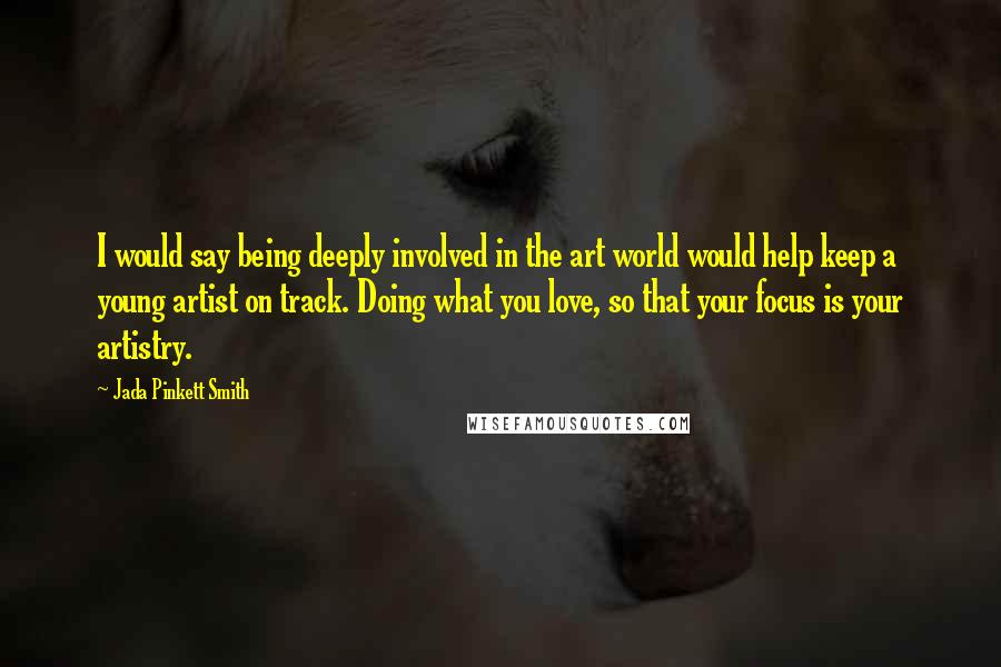 Jada Pinkett Smith Quotes: I would say being deeply involved in the art world would help keep a young artist on track. Doing what you love, so that your focus is your artistry.