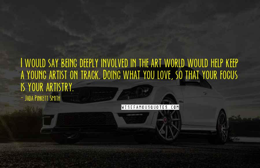 Jada Pinkett Smith Quotes: I would say being deeply involved in the art world would help keep a young artist on track. Doing what you love, so that your focus is your artistry.