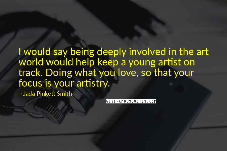 Jada Pinkett Smith Quotes: I would say being deeply involved in the art world would help keep a young artist on track. Doing what you love, so that your focus is your artistry.