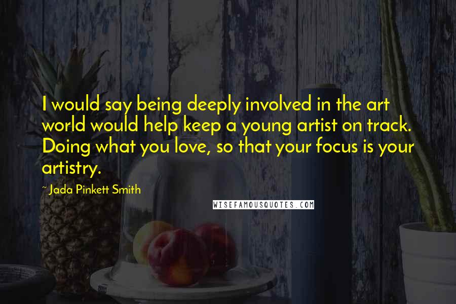 Jada Pinkett Smith Quotes: I would say being deeply involved in the art world would help keep a young artist on track. Doing what you love, so that your focus is your artistry.