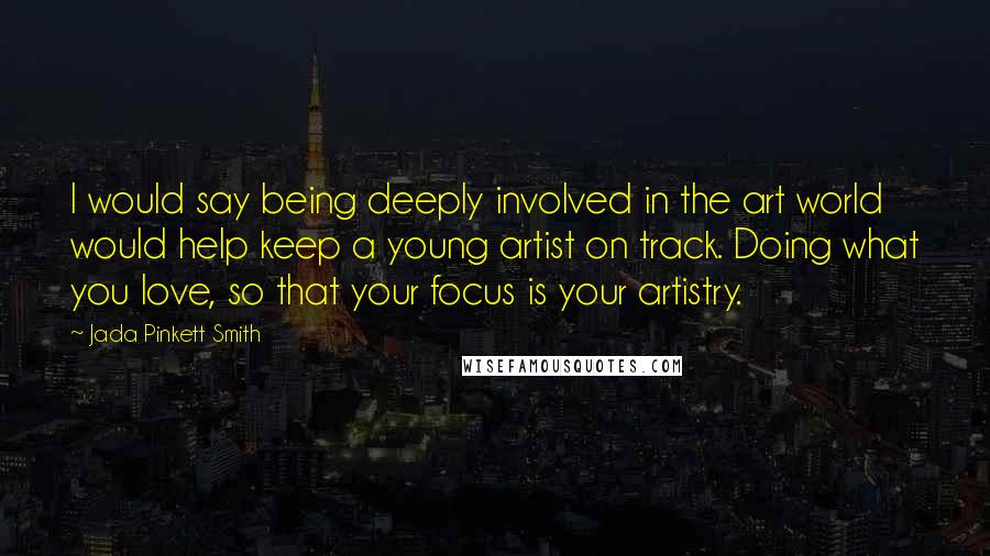 Jada Pinkett Smith Quotes: I would say being deeply involved in the art world would help keep a young artist on track. Doing what you love, so that your focus is your artistry.