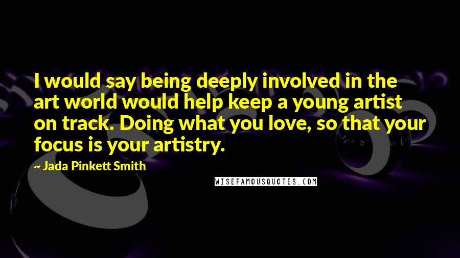 Jada Pinkett Smith Quotes: I would say being deeply involved in the art world would help keep a young artist on track. Doing what you love, so that your focus is your artistry.